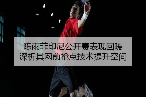 陈雨菲印尼公开赛表现回暖 深析其网前抢点技术提升空间
