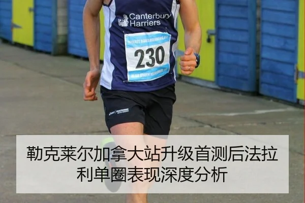 勒克莱尔加拿大站升级首测后法拉利单圈表现深度分析
